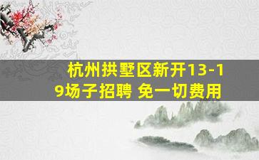 杭州拱墅区新开13-19场子招聘 免一切费用